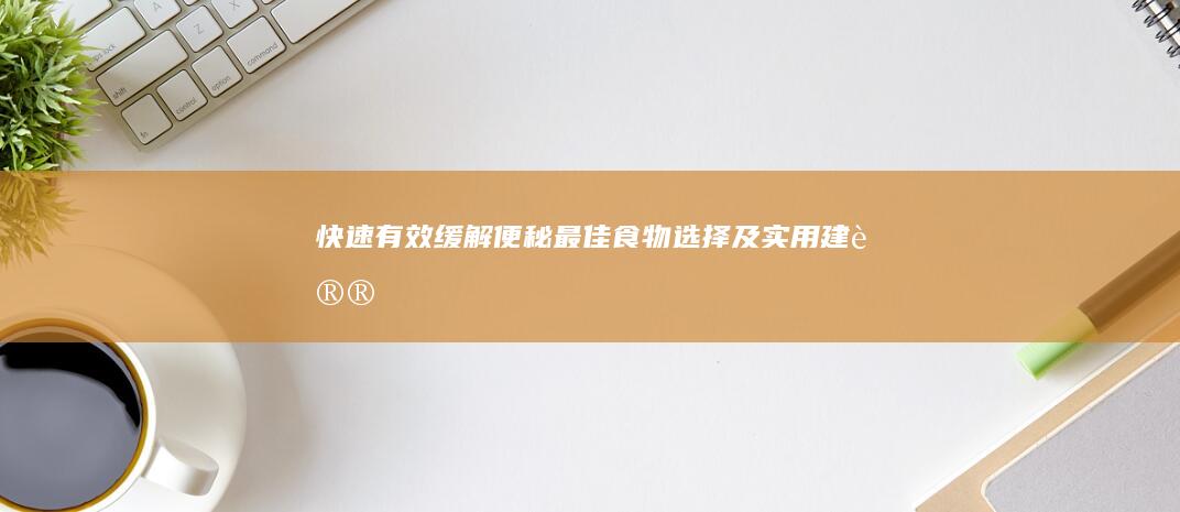 快速有效缓解便秘：最佳食物选择及实用建议